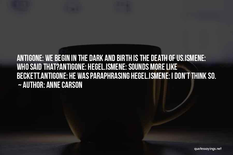 Anne Carson Quotes: Antigone: We Begin In The Dark And Birth Is The Death Of Us.ismene: Who Said That?antigone: Hegel.ismene: Sounds More Like