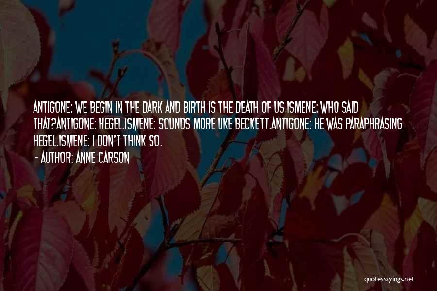 Anne Carson Quotes: Antigone: We Begin In The Dark And Birth Is The Death Of Us.ismene: Who Said That?antigone: Hegel.ismene: Sounds More Like