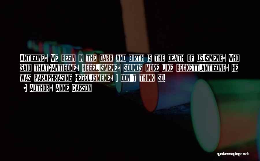 Anne Carson Quotes: Antigone: We Begin In The Dark And Birth Is The Death Of Us.ismene: Who Said That?antigone: Hegel.ismene: Sounds More Like