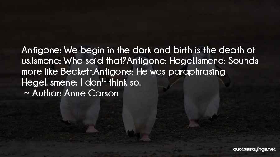 Anne Carson Quotes: Antigone: We Begin In The Dark And Birth Is The Death Of Us.ismene: Who Said That?antigone: Hegel.ismene: Sounds More Like