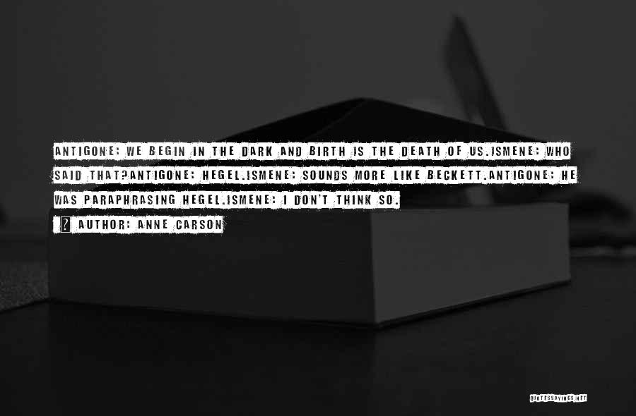 Anne Carson Quotes: Antigone: We Begin In The Dark And Birth Is The Death Of Us.ismene: Who Said That?antigone: Hegel.ismene: Sounds More Like