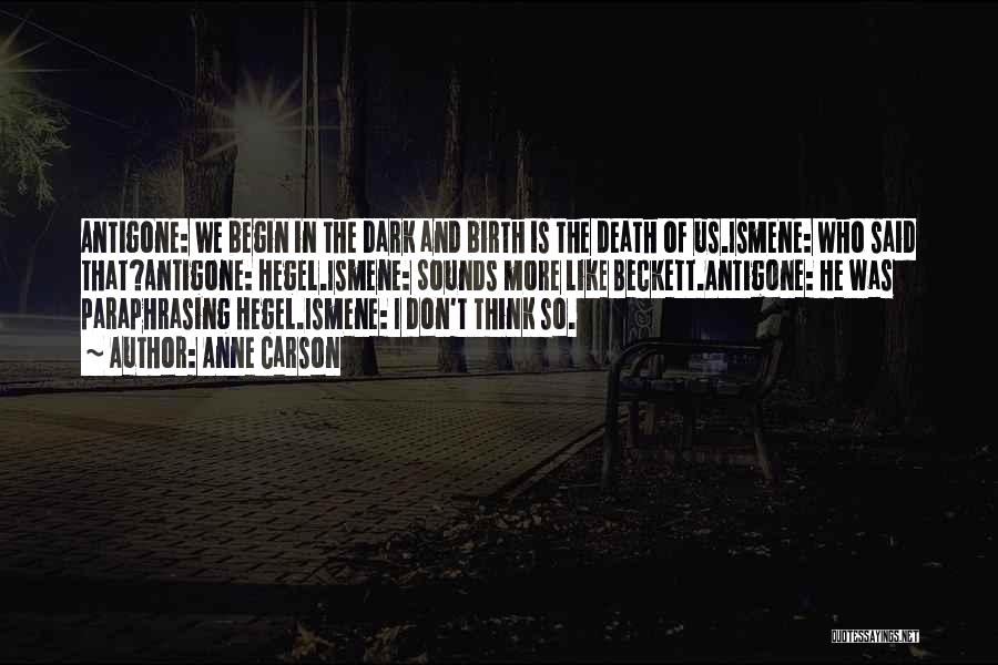 Anne Carson Quotes: Antigone: We Begin In The Dark And Birth Is The Death Of Us.ismene: Who Said That?antigone: Hegel.ismene: Sounds More Like