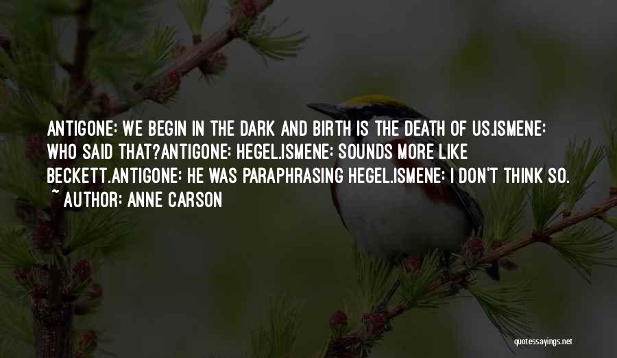 Anne Carson Quotes: Antigone: We Begin In The Dark And Birth Is The Death Of Us.ismene: Who Said That?antigone: Hegel.ismene: Sounds More Like