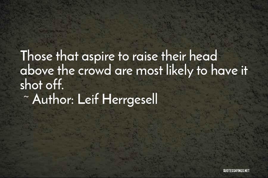 Leif Herrgesell Quotes: Those That Aspire To Raise Their Head Above The Crowd Are Most Likely To Have It Shot Off.