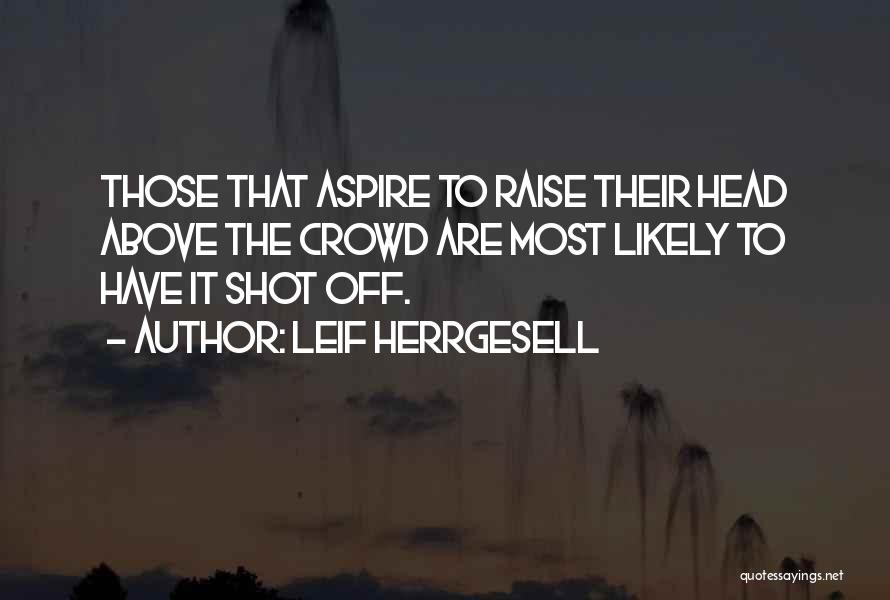 Leif Herrgesell Quotes: Those That Aspire To Raise Their Head Above The Crowd Are Most Likely To Have It Shot Off.