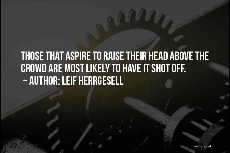 Leif Herrgesell Quotes: Those That Aspire To Raise Their Head Above The Crowd Are Most Likely To Have It Shot Off.