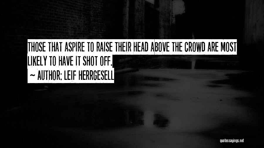 Leif Herrgesell Quotes: Those That Aspire To Raise Their Head Above The Crowd Are Most Likely To Have It Shot Off.