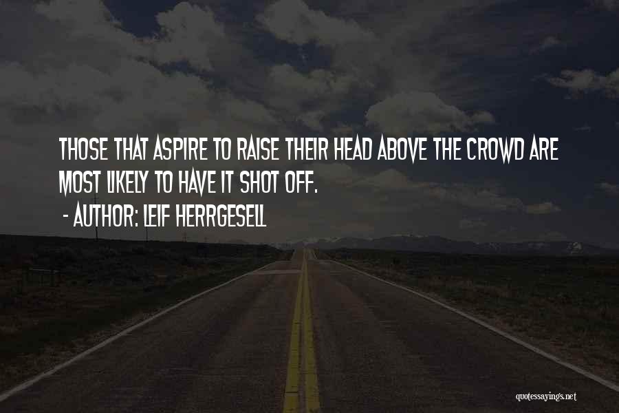 Leif Herrgesell Quotes: Those That Aspire To Raise Their Head Above The Crowd Are Most Likely To Have It Shot Off.