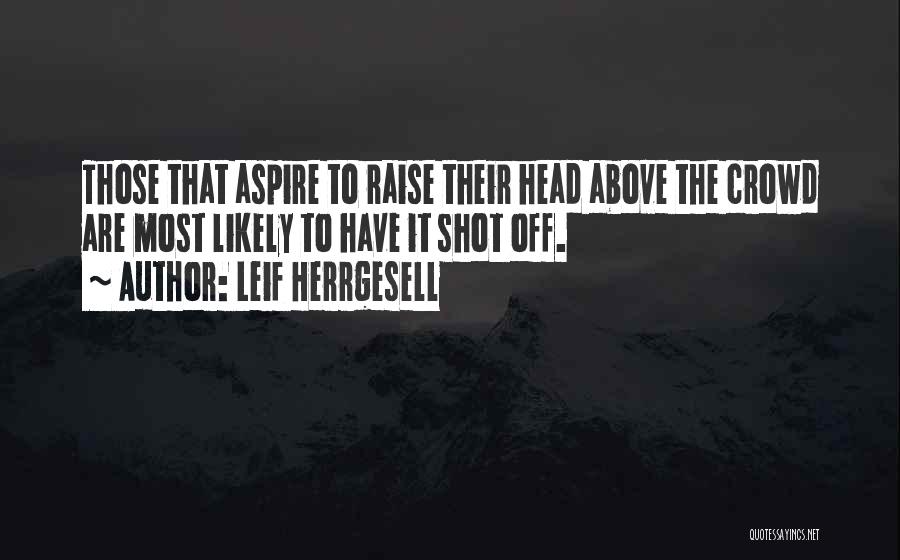 Leif Herrgesell Quotes: Those That Aspire To Raise Their Head Above The Crowd Are Most Likely To Have It Shot Off.