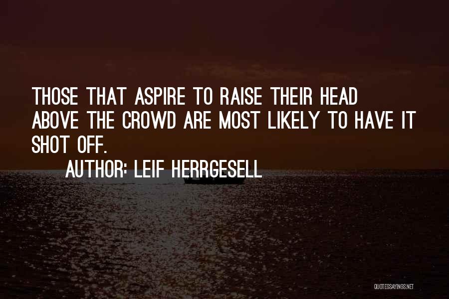 Leif Herrgesell Quotes: Those That Aspire To Raise Their Head Above The Crowd Are Most Likely To Have It Shot Off.