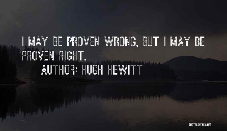 Hugh Hewitt Quotes: I May Be Proven Wrong, But I May Be Proven Right.