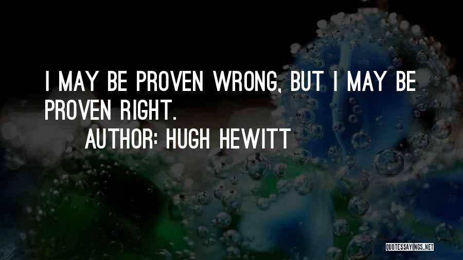 Hugh Hewitt Quotes: I May Be Proven Wrong, But I May Be Proven Right.