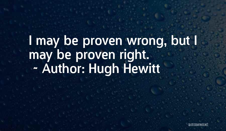 Hugh Hewitt Quotes: I May Be Proven Wrong, But I May Be Proven Right.