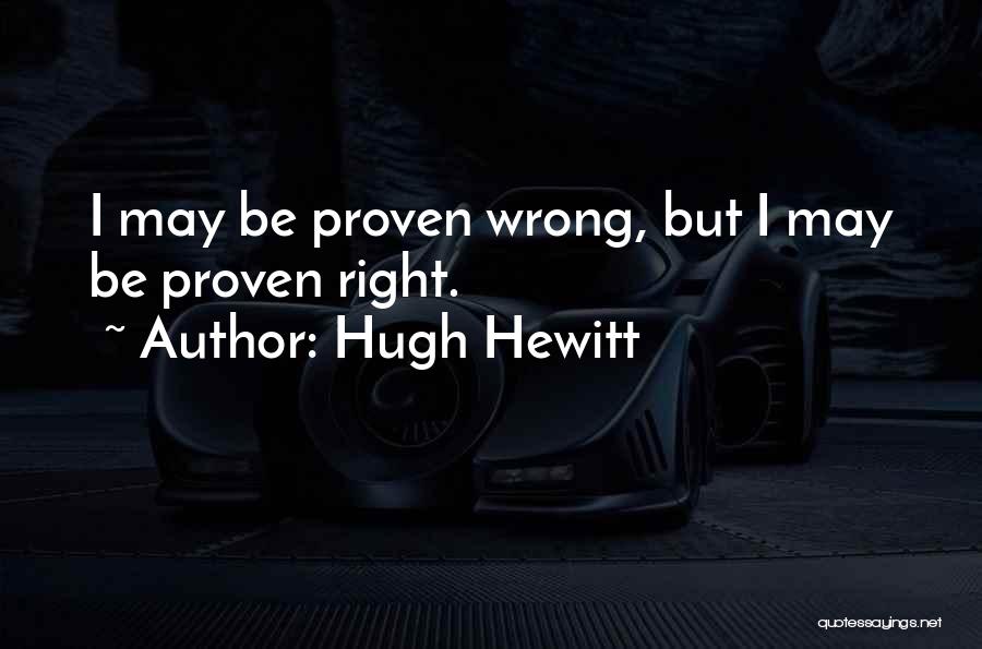 Hugh Hewitt Quotes: I May Be Proven Wrong, But I May Be Proven Right.