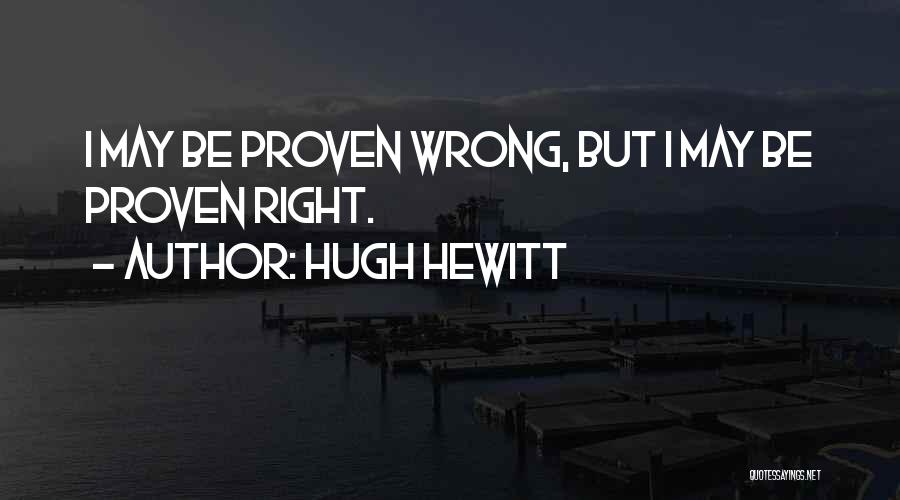 Hugh Hewitt Quotes: I May Be Proven Wrong, But I May Be Proven Right.