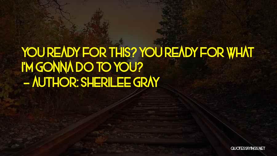 Sherilee Gray Quotes: You Ready For This? You Ready For What I'm Gonna Do To You?