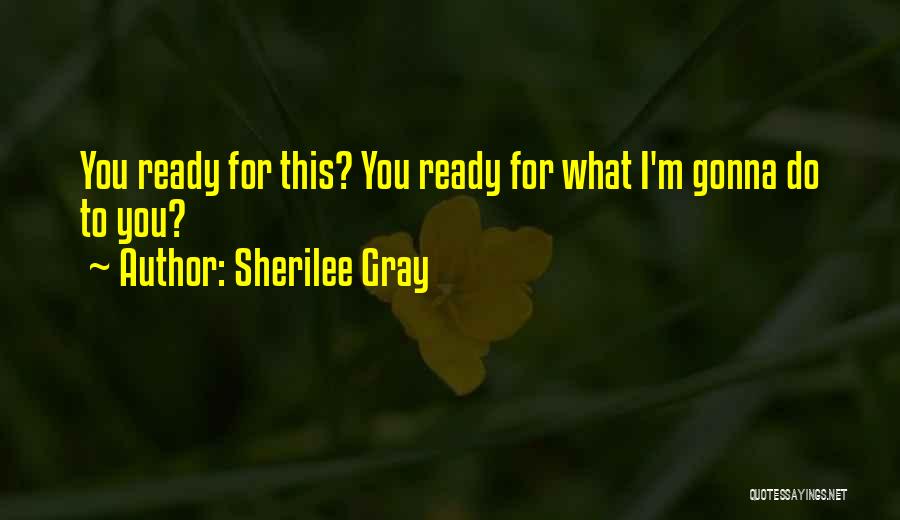 Sherilee Gray Quotes: You Ready For This? You Ready For What I'm Gonna Do To You?