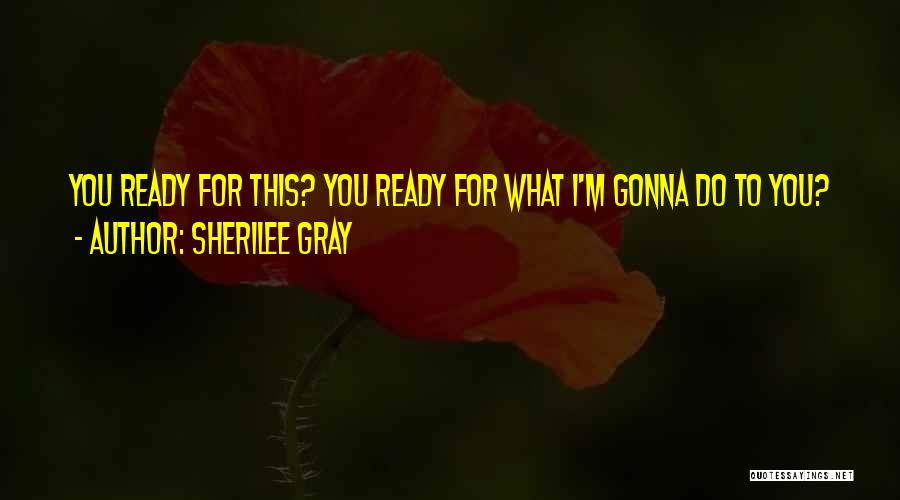 Sherilee Gray Quotes: You Ready For This? You Ready For What I'm Gonna Do To You?