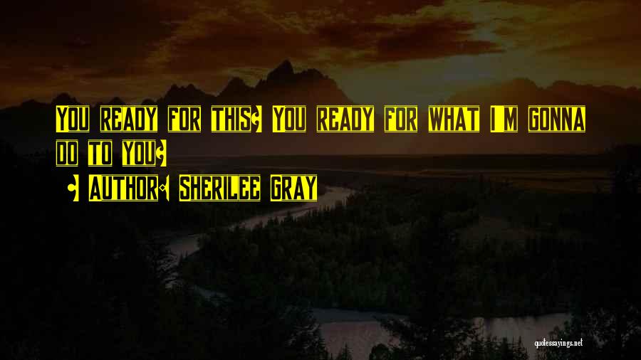 Sherilee Gray Quotes: You Ready For This? You Ready For What I'm Gonna Do To You?