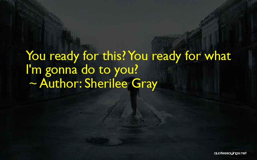Sherilee Gray Quotes: You Ready For This? You Ready For What I'm Gonna Do To You?
