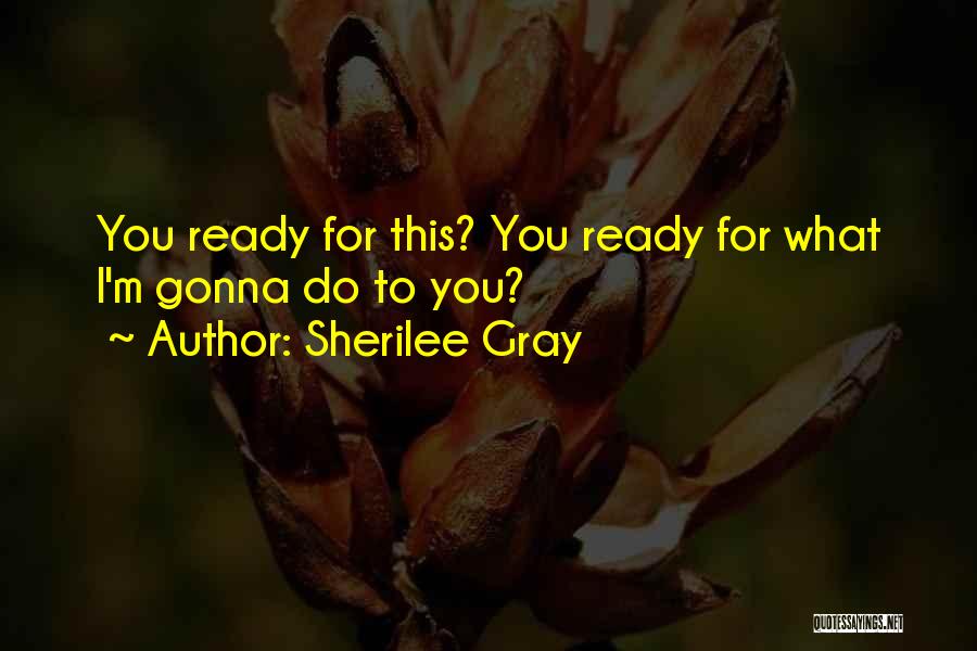 Sherilee Gray Quotes: You Ready For This? You Ready For What I'm Gonna Do To You?