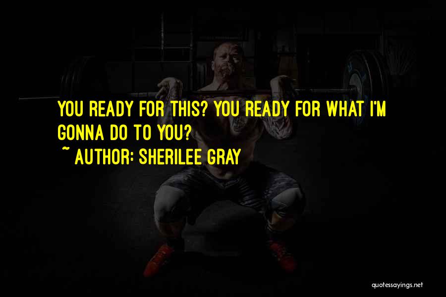 Sherilee Gray Quotes: You Ready For This? You Ready For What I'm Gonna Do To You?