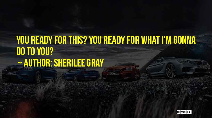 Sherilee Gray Quotes: You Ready For This? You Ready For What I'm Gonna Do To You?