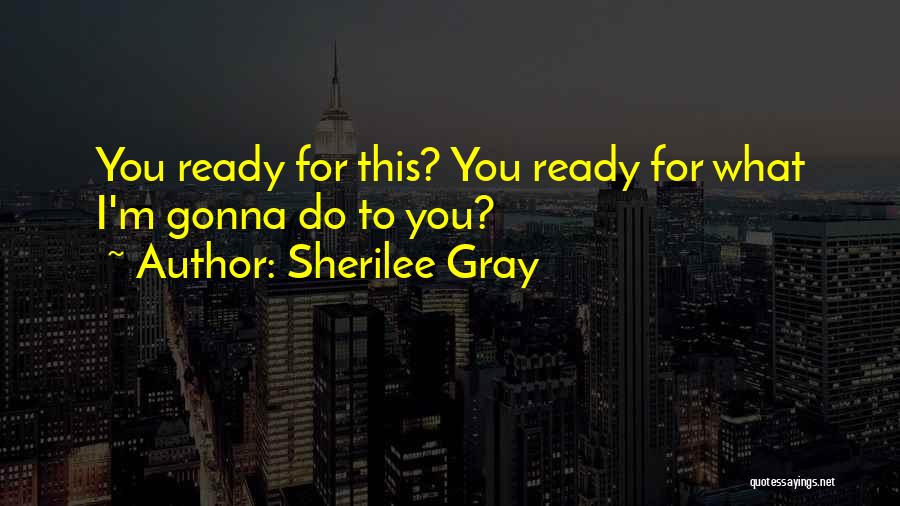 Sherilee Gray Quotes: You Ready For This? You Ready For What I'm Gonna Do To You?
