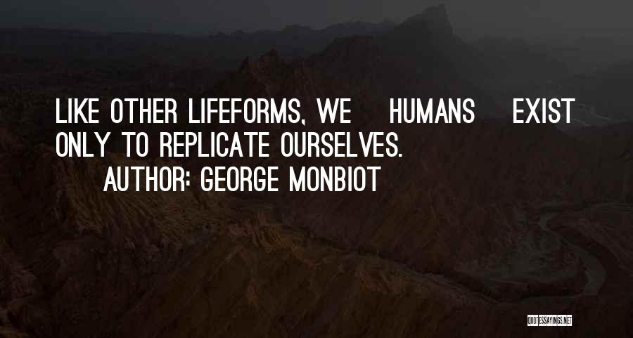 George Monbiot Quotes: Like Other Lifeforms, We [humans] Exist Only To Replicate Ourselves.