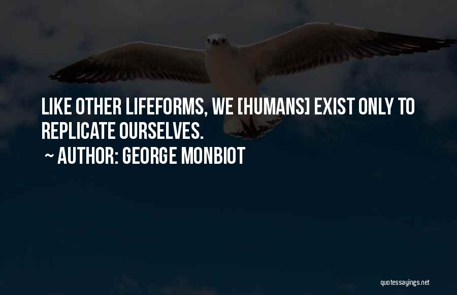 George Monbiot Quotes: Like Other Lifeforms, We [humans] Exist Only To Replicate Ourselves.