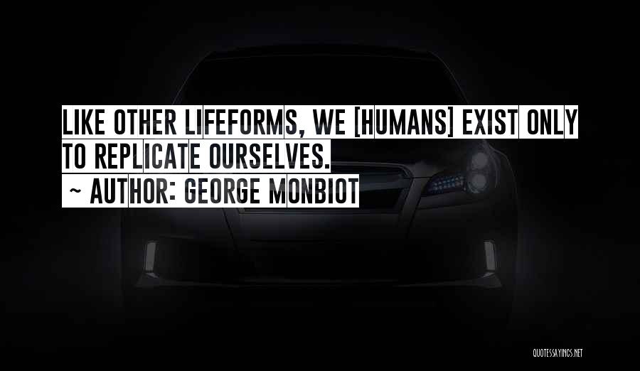 George Monbiot Quotes: Like Other Lifeforms, We [humans] Exist Only To Replicate Ourselves.