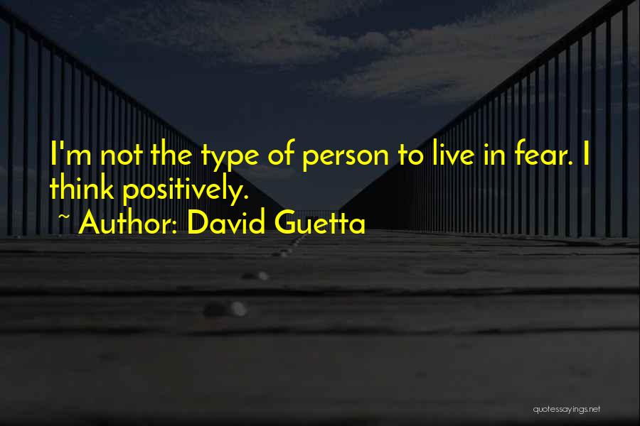 David Guetta Quotes: I'm Not The Type Of Person To Live In Fear. I Think Positively.