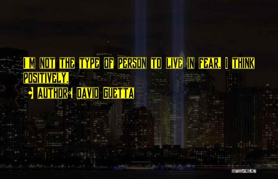 David Guetta Quotes: I'm Not The Type Of Person To Live In Fear. I Think Positively.