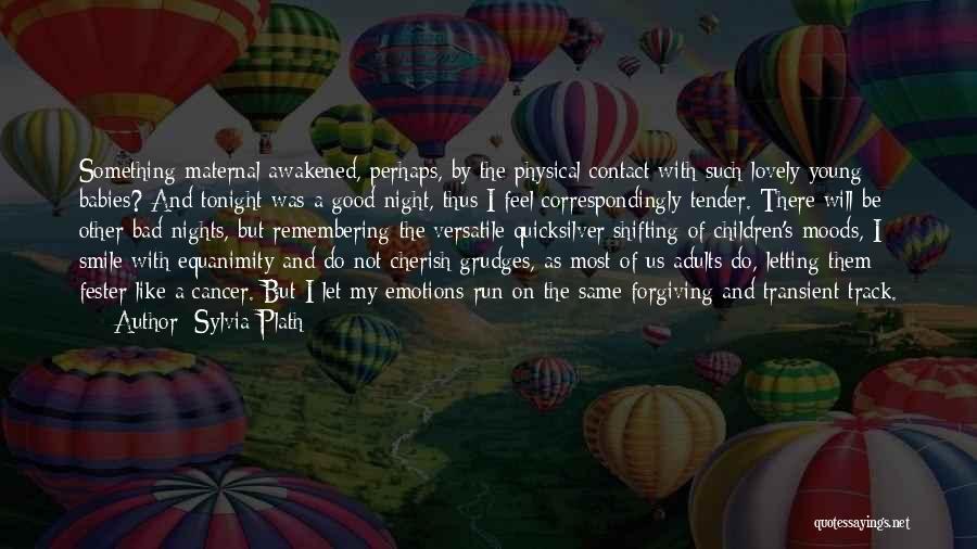 Sylvia Plath Quotes: Something Maternal Awakened, Perhaps, By The Physical Contact With Such Lovely Young Babies? And Tonight Was A Good Night, Thus