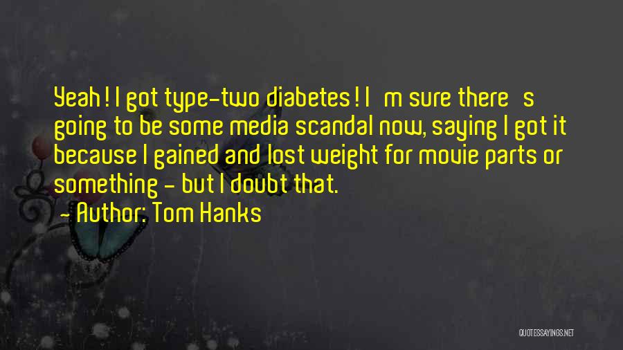 Tom Hanks Quotes: Yeah! I Got Type-two Diabetes! I'm Sure There's Going To Be Some Media Scandal Now, Saying I Got It Because