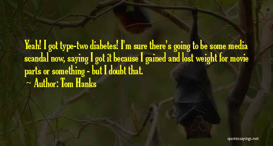 Tom Hanks Quotes: Yeah! I Got Type-two Diabetes! I'm Sure There's Going To Be Some Media Scandal Now, Saying I Got It Because