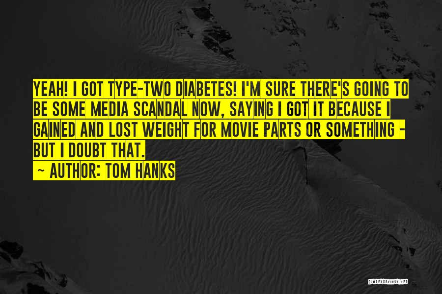 Tom Hanks Quotes: Yeah! I Got Type-two Diabetes! I'm Sure There's Going To Be Some Media Scandal Now, Saying I Got It Because