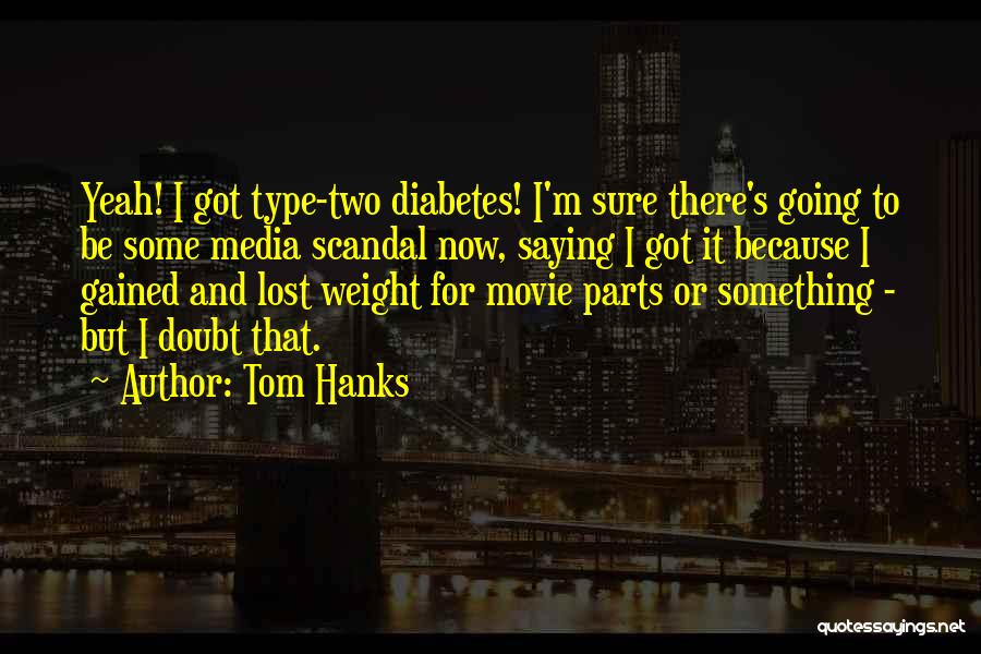 Tom Hanks Quotes: Yeah! I Got Type-two Diabetes! I'm Sure There's Going To Be Some Media Scandal Now, Saying I Got It Because