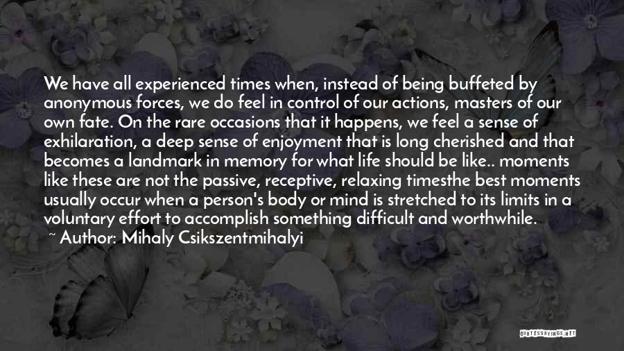 Mihaly Csikszentmihalyi Quotes: We Have All Experienced Times When, Instead Of Being Buffeted By Anonymous Forces, We Do Feel In Control Of Our