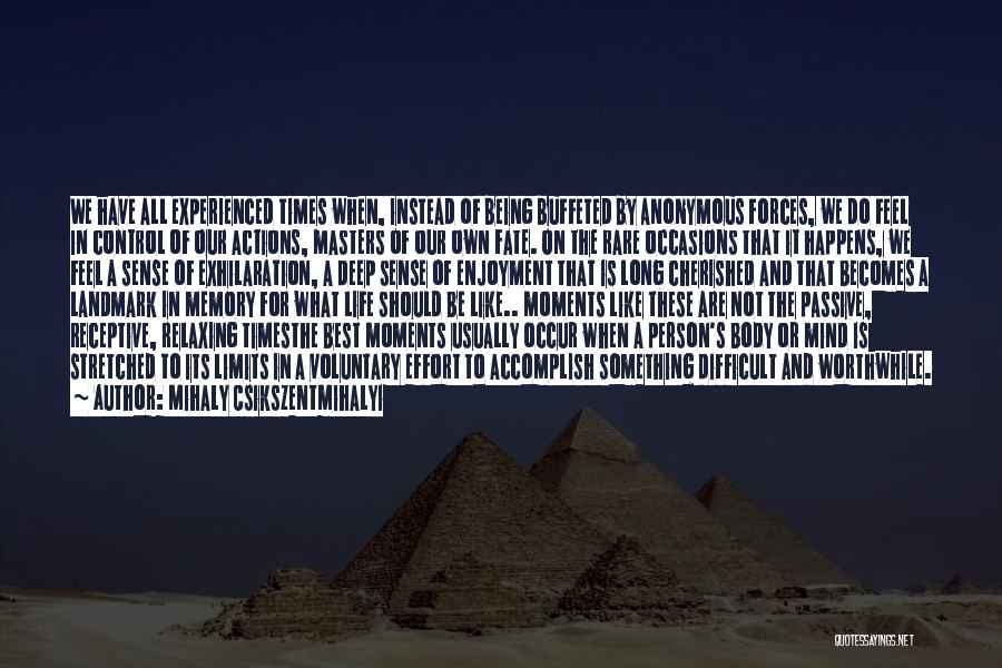 Mihaly Csikszentmihalyi Quotes: We Have All Experienced Times When, Instead Of Being Buffeted By Anonymous Forces, We Do Feel In Control Of Our