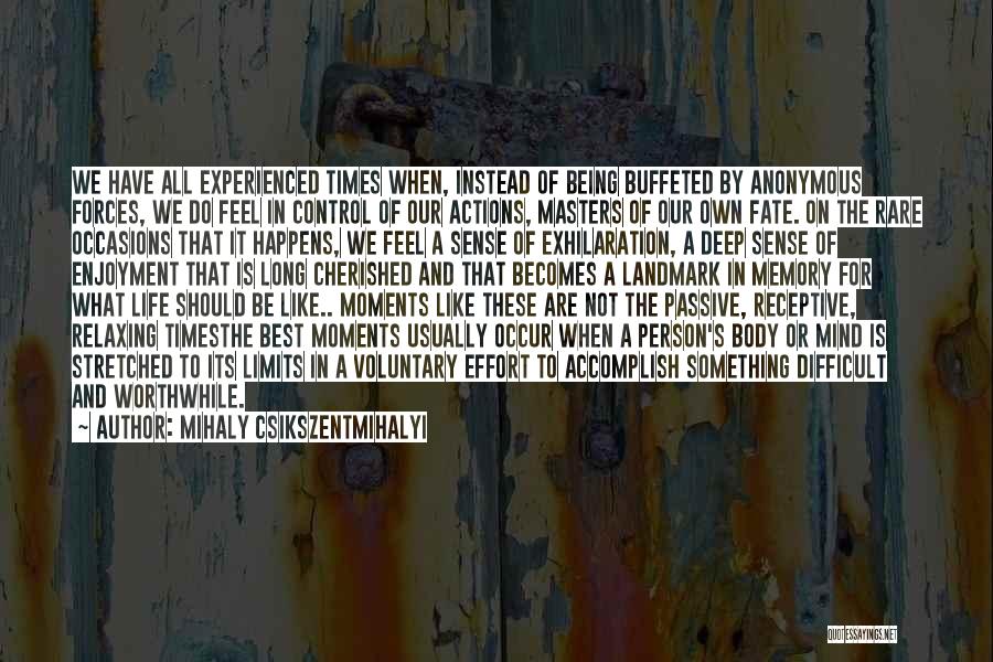 Mihaly Csikszentmihalyi Quotes: We Have All Experienced Times When, Instead Of Being Buffeted By Anonymous Forces, We Do Feel In Control Of Our