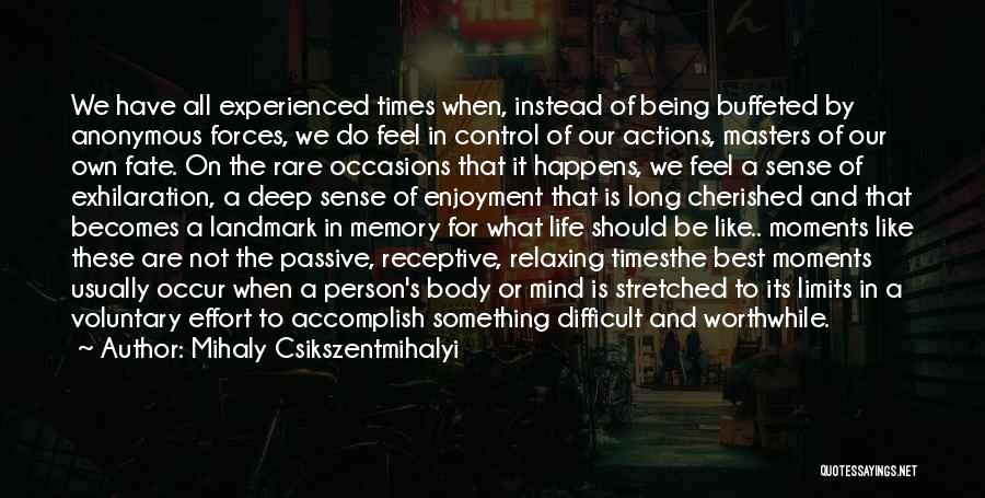 Mihaly Csikszentmihalyi Quotes: We Have All Experienced Times When, Instead Of Being Buffeted By Anonymous Forces, We Do Feel In Control Of Our