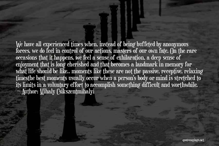 Mihaly Csikszentmihalyi Quotes: We Have All Experienced Times When, Instead Of Being Buffeted By Anonymous Forces, We Do Feel In Control Of Our