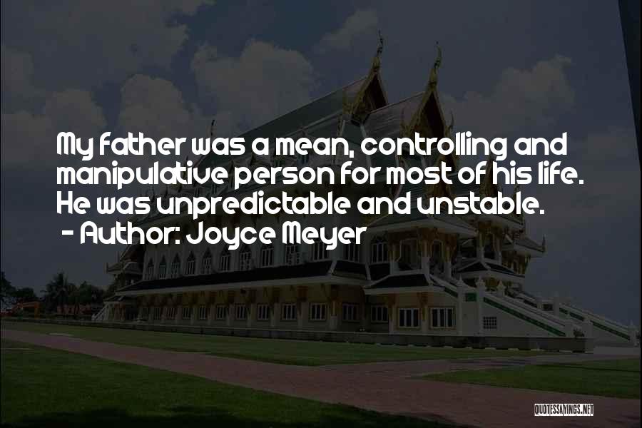 Joyce Meyer Quotes: My Father Was A Mean, Controlling And Manipulative Person For Most Of His Life. He Was Unpredictable And Unstable.