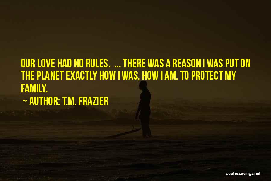 T.M. Frazier Quotes: Our Love Had No Rules. ... There Was A Reason I Was Put On The Planet Exactly How I Was,
