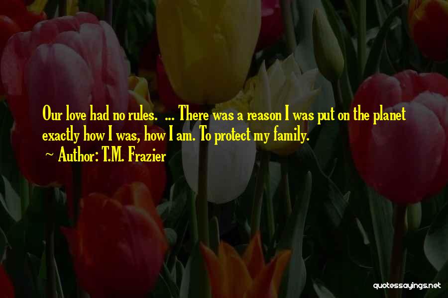 T.M. Frazier Quotes: Our Love Had No Rules. ... There Was A Reason I Was Put On The Planet Exactly How I Was,