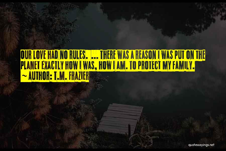 T.M. Frazier Quotes: Our Love Had No Rules. ... There Was A Reason I Was Put On The Planet Exactly How I Was,