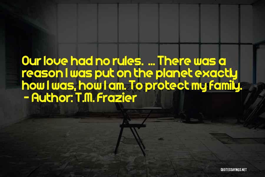 T.M. Frazier Quotes: Our Love Had No Rules. ... There Was A Reason I Was Put On The Planet Exactly How I Was,