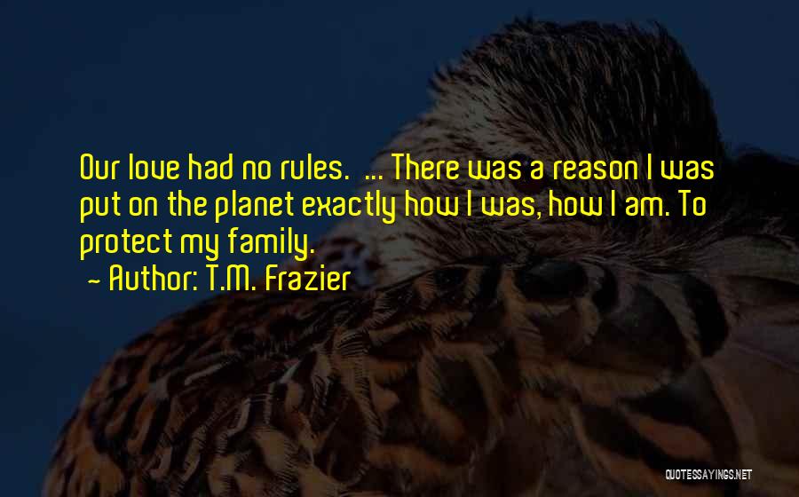 T.M. Frazier Quotes: Our Love Had No Rules. ... There Was A Reason I Was Put On The Planet Exactly How I Was,