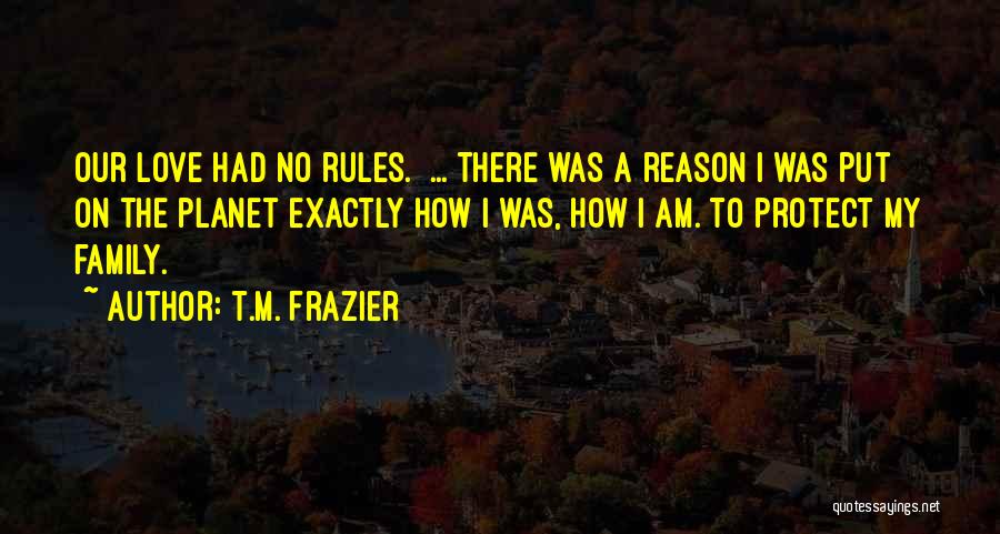 T.M. Frazier Quotes: Our Love Had No Rules. ... There Was A Reason I Was Put On The Planet Exactly How I Was,